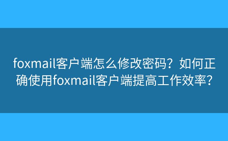 foxmail客戶端怎么修改密碼？如何正確使用foxmail客戶端提高工作效率？