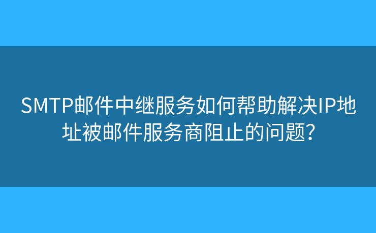 SMTP郵件中繼服務(wù)如何幫助解決IP地址被郵件服務(wù)商阻止的問題？