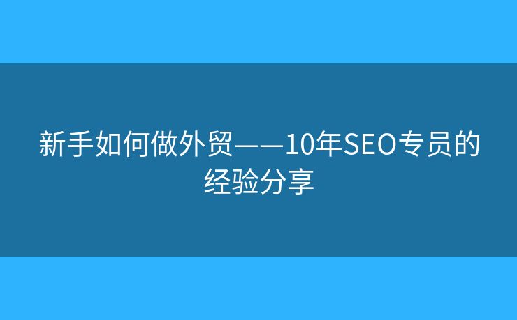 新手如何做外貿——10年SEO專員的經(jīng)驗分享