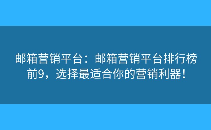 郵箱營銷平臺：郵箱營銷平臺排行榜前9，選擇最適合你的營銷利器！