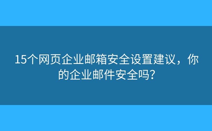 15個(gè)網(wǎng)頁(yè)企業(yè)郵箱安全設(shè)置建議，你的企業(yè)郵件安全嗎？