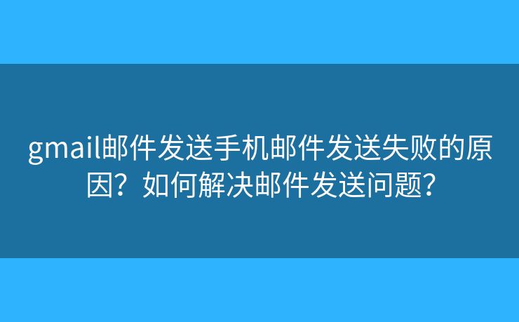gmail郵件發(fā)送手機郵件發(fā)送失敗的原因？如何解決郵件發(fā)送問題？