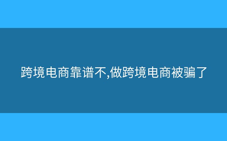 跨境電商靠譜不,做跨境電商被騙了