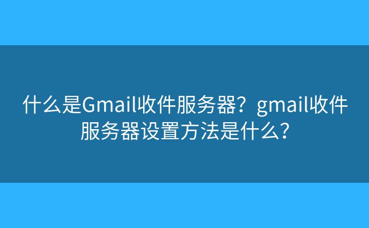 什么是Gmail收件服務(wù)器？gmail收件服務(wù)器設(shè)置方法是什么？