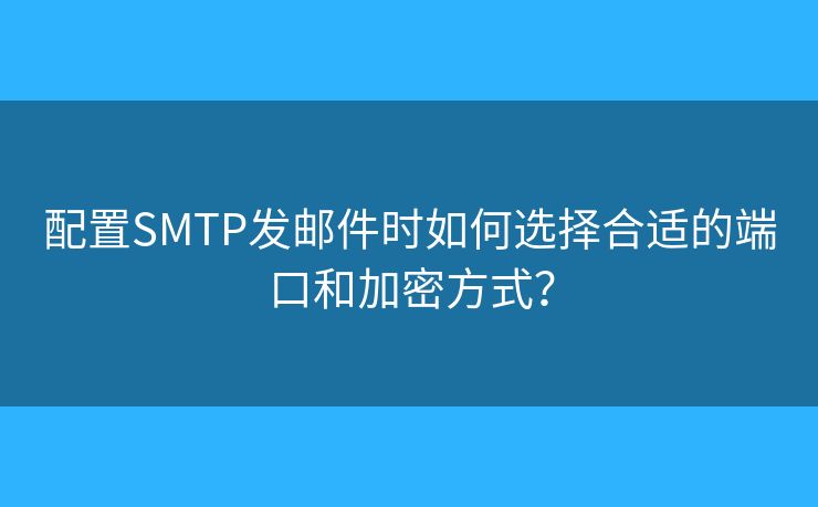 配置SMTP發(fā)郵件時如何選擇合適的端口和加密方式？