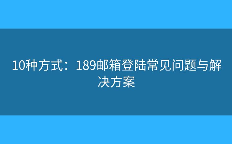 10種方式：189郵箱登陸常見問題與解決方案