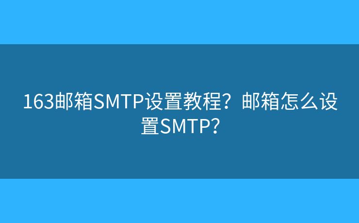 163郵箱SMTP設(shè)置教程？郵箱怎么設(shè)置SMTP？