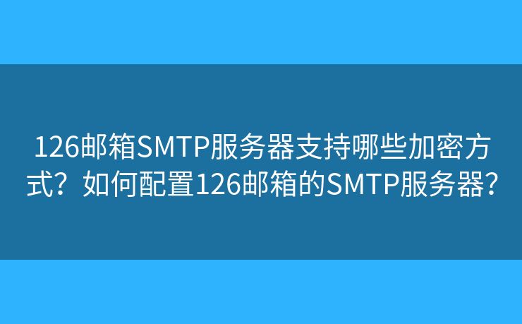 126郵箱SMTP服務(wù)器支持哪些加密方式？如何配置126郵箱的SMTP服務(wù)器？