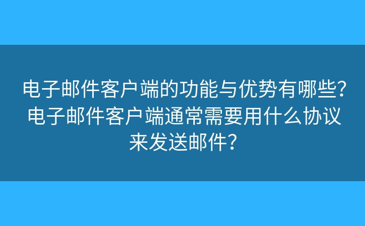 電子郵件客戶端的功能與優(yōu)勢有哪些？電子郵件客戶端通常需要用什么協(xié)議來發(fā)送郵件？