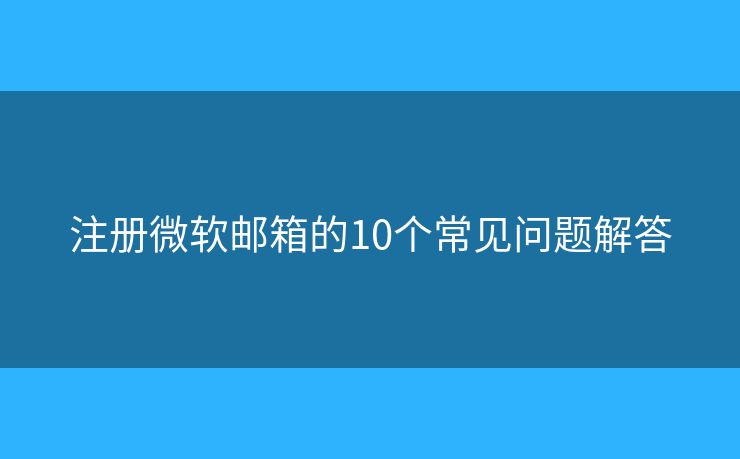 注冊(cè)微軟郵箱的10個(gè)常見問題解答