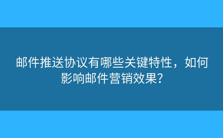 郵件推送協(xié)議有哪些關(guān)鍵特性，如何影響郵件營銷效果？