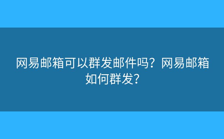 網(wǎng)易郵箱可以群發(fā)郵件嗎？網(wǎng)易郵箱如何群發(fā)？