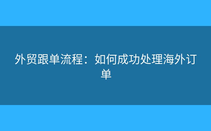 外貿(mào)跟單流程：如何成功處理海外訂單