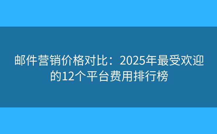 郵件營(yíng)銷價(jià)格對(duì)比：2025年最受歡迎的12個(gè)平臺(tái)費(fèi)用排行榜