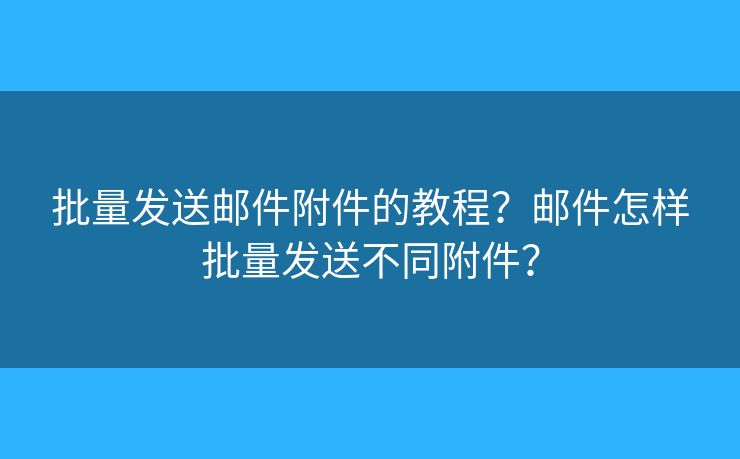批量發(fā)送郵件附件的教程？郵件怎樣批量發(fā)送不同附件？