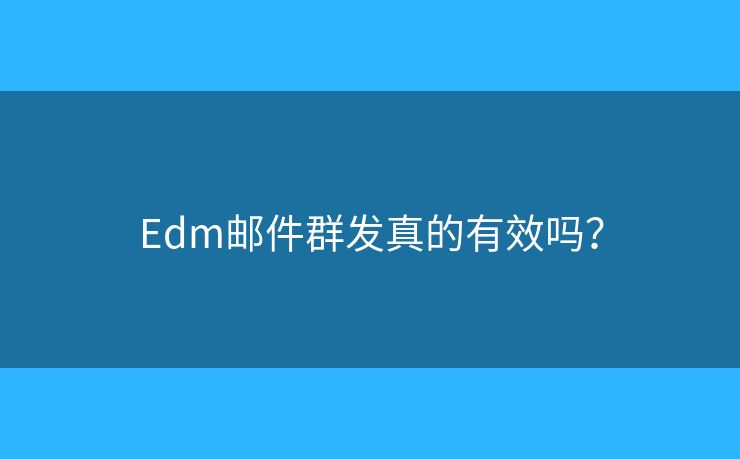 Edm郵件群發(fā)真的有效嗎？