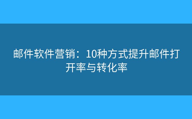 郵件軟件營銷：10種方式提升郵件打開率與轉(zhuǎn)化率