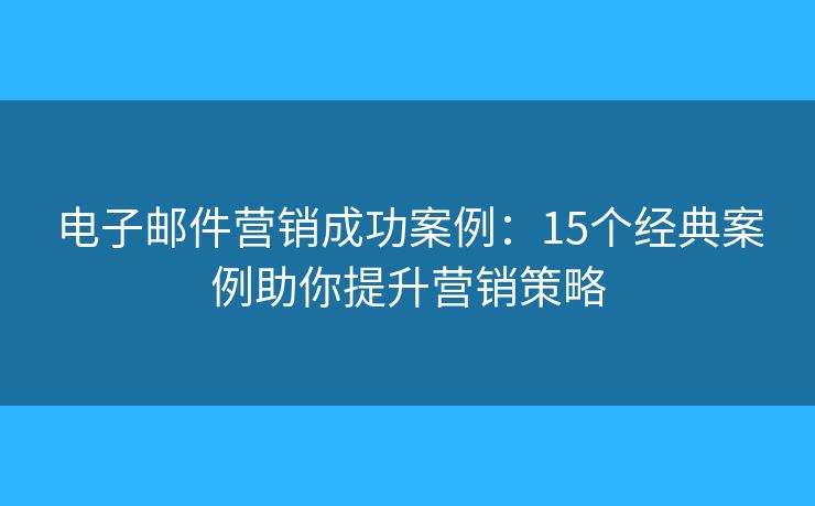 電子郵件營(yíng)銷(xiāo)成功案例：15個(gè)經(jīng)典案例助你提升營(yíng)銷(xiāo)策略