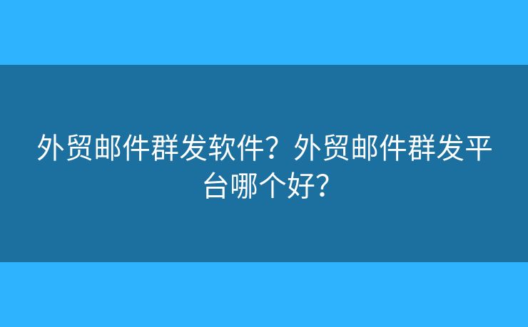 外貿(mào)郵件群發(fā)軟件？外貿(mào)郵件群發(fā)平臺哪個好？