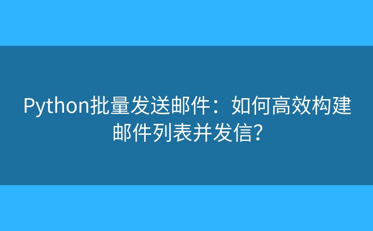 Python批量發(fā)送郵件：如何高效構(gòu)建郵件列表并發(fā)信？