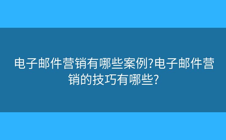電子郵件營銷有哪些案例?電子郵件營銷的技巧有哪些?