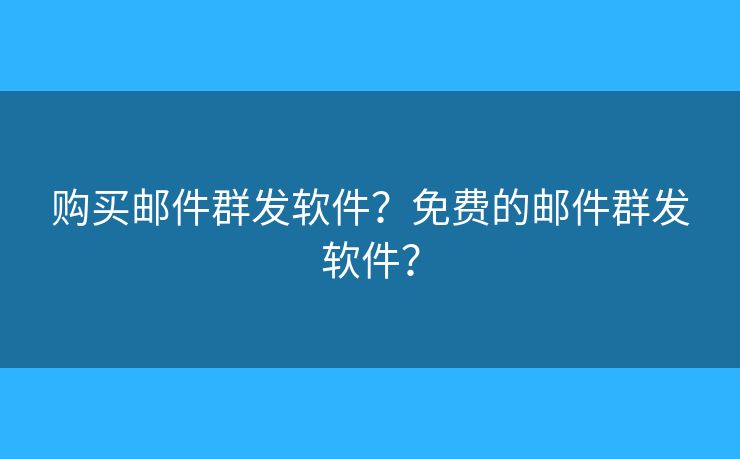 購買郵件群發(fā)軟件？免費的郵件群發(fā)軟件？