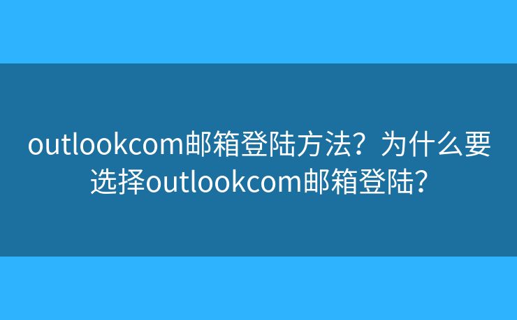 outlookcom郵箱登陸方法？為什么要選擇outlookcom郵箱登陸？