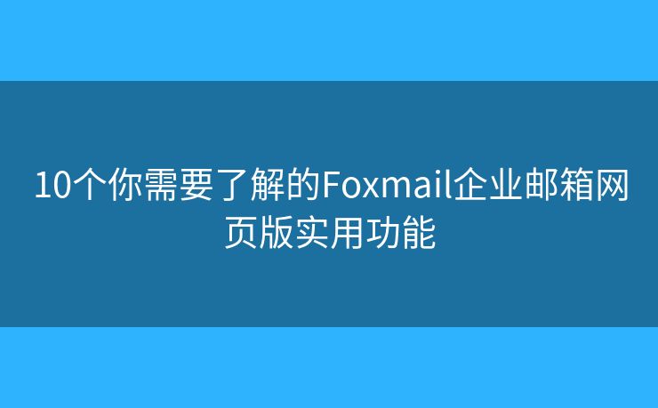 10個(gè)你需要了解的Foxmail企業(yè)郵箱網(wǎng)頁(yè)版實(shí)用功能