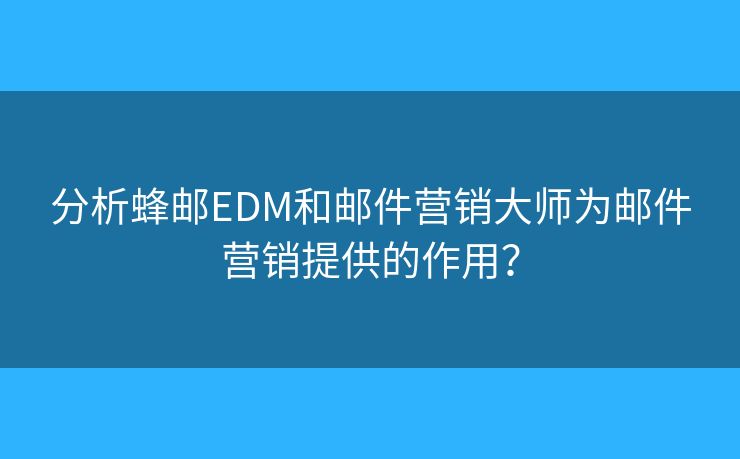分析蜂郵EDM和郵件營(yíng)銷大師為郵件營(yíng)銷提供的作用？