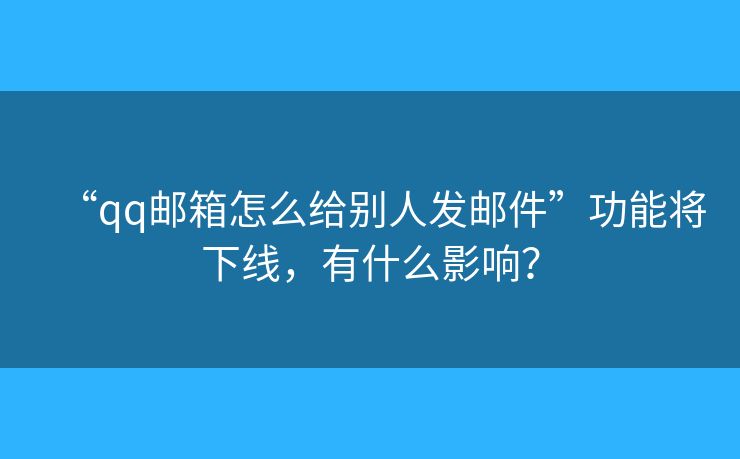 “qq郵箱怎么給別人發(fā)郵件”功能將下線，有什么影響？