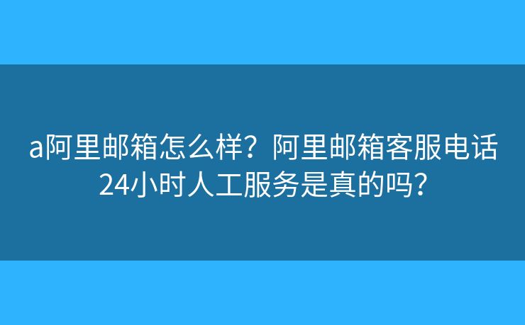 a阿里郵箱怎么樣？阿里郵箱客服電話24小時(shí)人工服務(wù)是真的嗎？
