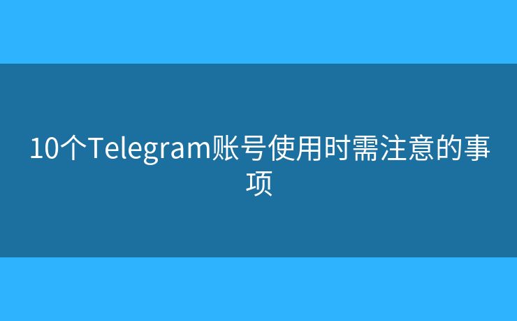 10個(gè)Telegram賬號(hào)使用時(shí)需注意的事項(xiàng)