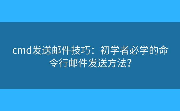 cmd發(fā)送郵件技巧：初學(xué)者必學(xué)的命令行郵件發(fā)送方法？