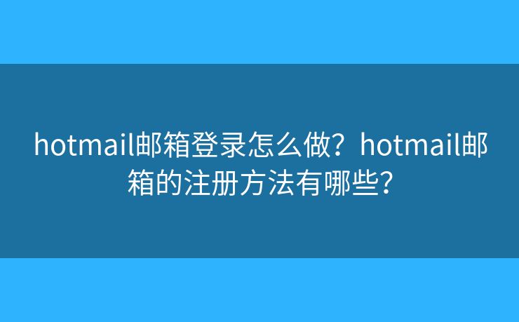hotmail郵箱登錄怎么做？hotmail郵箱的注冊方法有哪些？