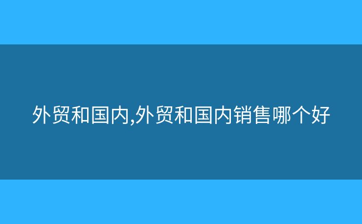 外貿(mào)和國(guó)內(nèi),外貿(mào)和國(guó)內(nèi)銷售哪個(gè)好