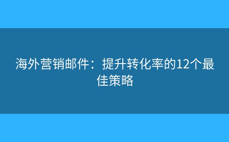 海外營(yíng)銷郵件：提升轉(zhuǎn)化率的12個(gè)最佳策略