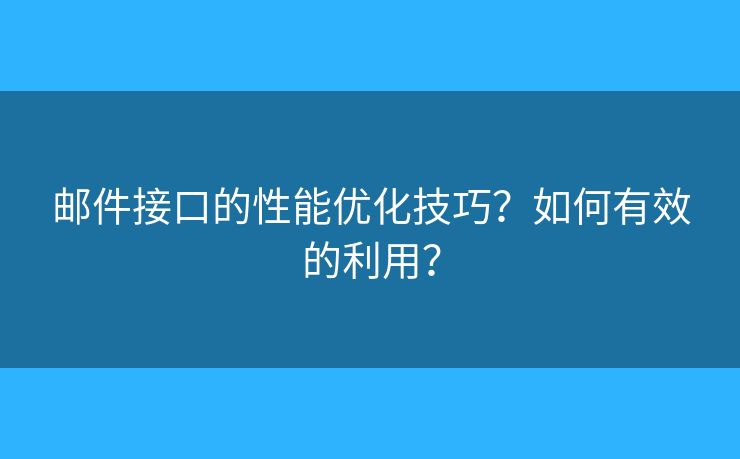 郵件接口的性能優(yōu)化技巧？如何有效的利用？