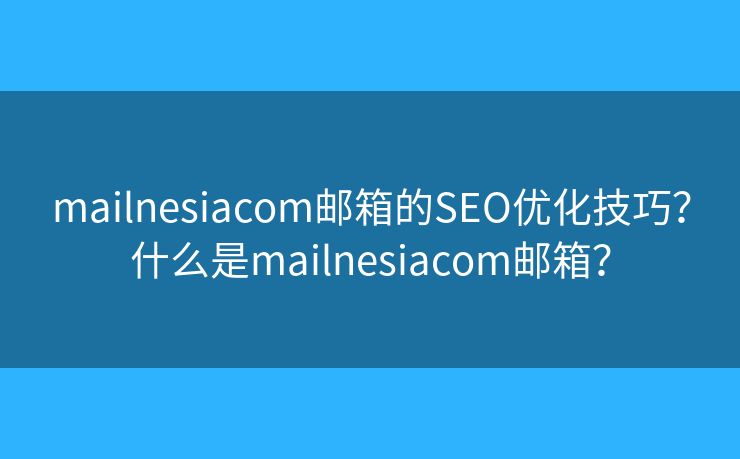 mailnesiacom郵箱的SEO優(yōu)化技巧？什么是mailnesiacom郵箱？