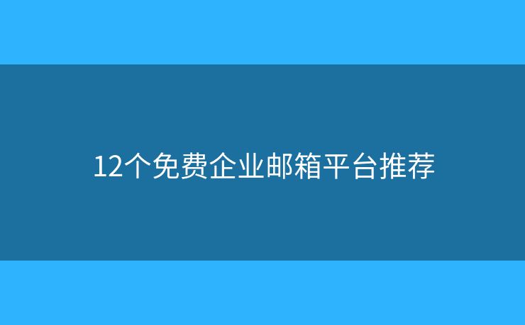 12個免費(fèi)企業(yè)郵箱平臺推薦