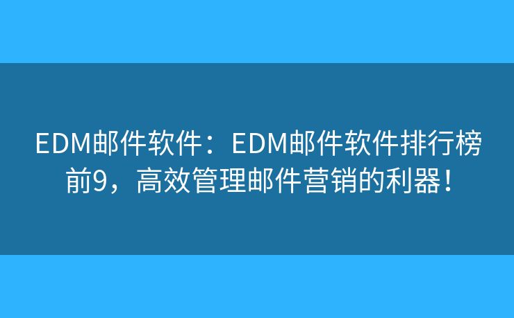 EDM郵件軟件：EDM郵件軟件排行榜前9，高效管理郵件營(yíng)銷的利器！