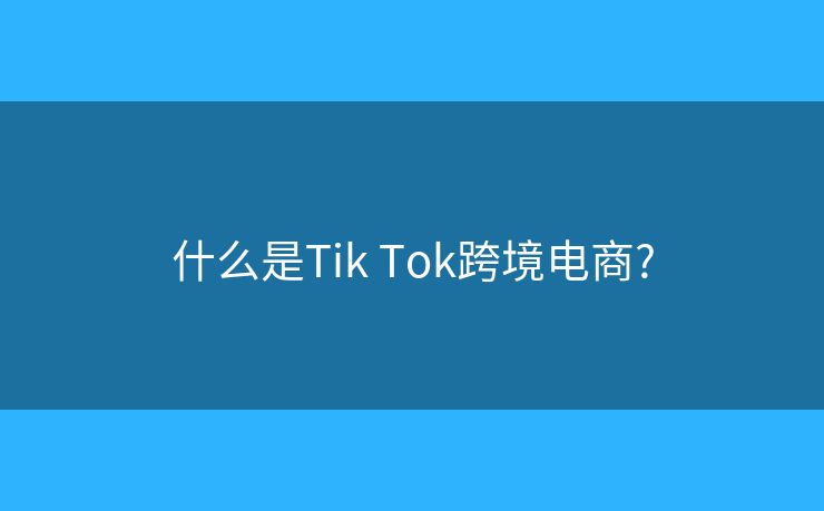 什么是Tik Tok跨境電商?