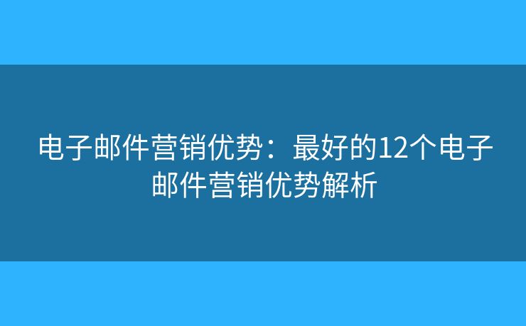 電子郵件營銷優(yōu)勢：最好的12個(gè)電子郵件營銷優(yōu)勢解析