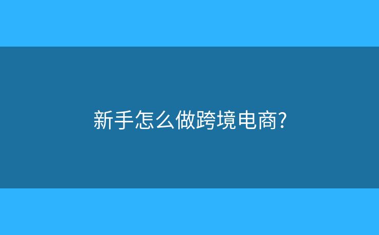 新手怎么做跨境電商?