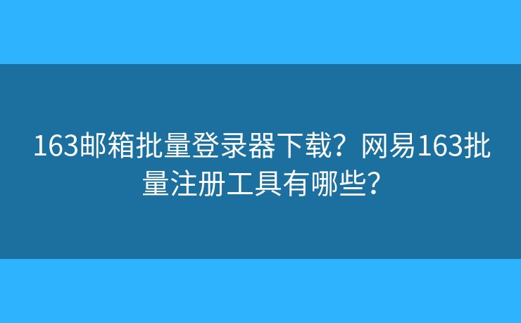 163郵箱批量登錄器下載？網(wǎng)易163批量注冊(cè)工具有哪些？
