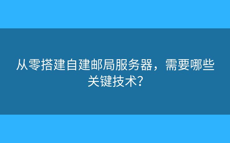 從零搭建自建郵局服務器，需要哪些關(guān)鍵技術(shù)？