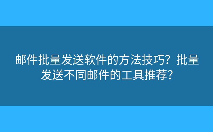 郵件批量發(fā)送軟件的方法技巧？批量發(fā)送不同郵件的工具推薦？