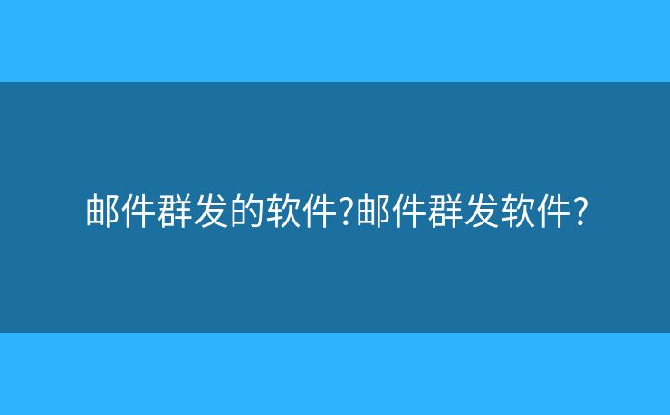 郵件群發(fā)的軟件?郵件群發(fā)軟件?