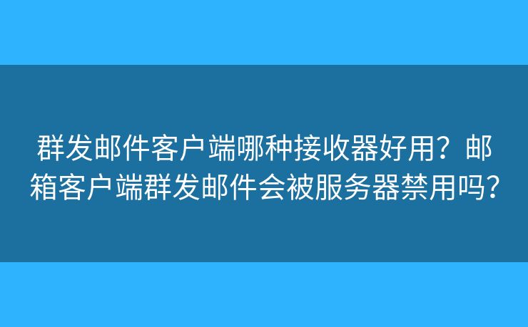 群發(fā)郵件客戶端哪種接收器好用？郵箱客戶端群發(fā)郵件會被服務(wù)器禁用嗎？