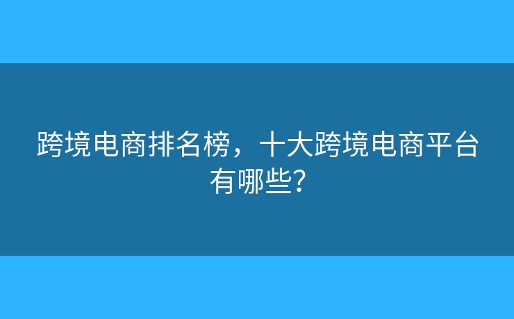 跨境電商排名榜，十大跨境電商平臺(tái)有哪些？