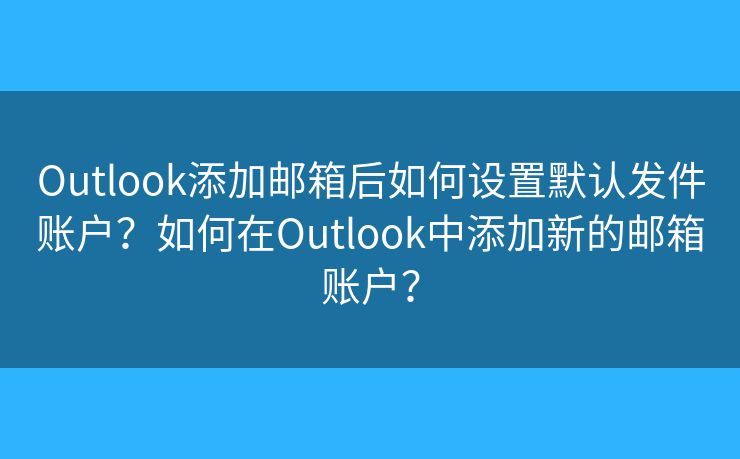 Outlook添加郵箱后如何設(shè)置默認(rèn)發(fā)件賬戶？如何在Outlook中添加新的郵箱賬戶？